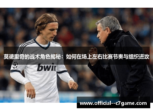 莫德里奇的战术角色揭秘：如何在场上左右比赛节奏与组织进攻