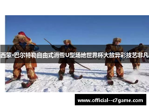 西蒙·巴尔特勒自由式滑雪U型场地世界杯大放异彩技艺非凡 西蒙·巴尔特勒自由式滑雪U型场地世界杯大放异彩技艺非凡