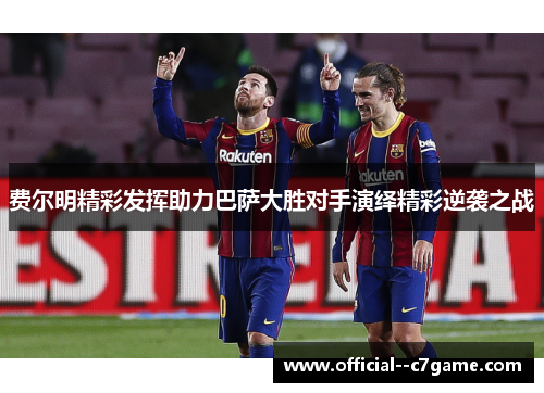 费尔明精彩发挥助力巴萨大胜对手演绎精彩逆袭之战