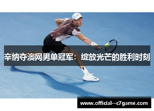 辛纳夺澳网男单冠军：绽放光芒的胜利时刻