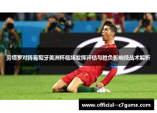 劳塔罗对阵葡萄牙美洲杯临场发挥评估与胜负影响技战术解析