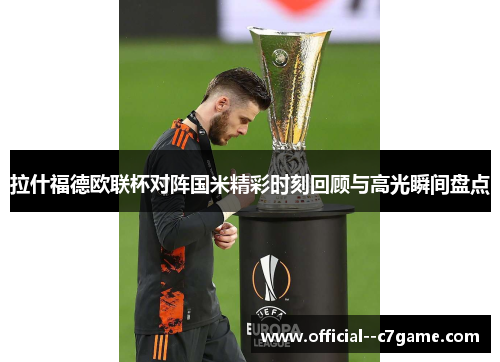 拉什福德欧联杯对阵国米精彩时刻回顾与高光瞬间盘点