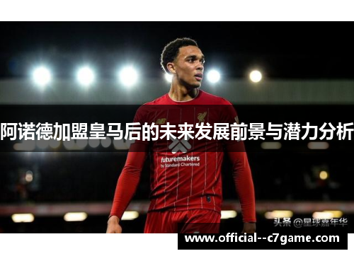 阿诺德加盟皇马后的未来发展前景与潜力分析 阿诺德加盟皇马后的未来发展前景与潜力分析