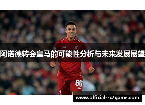 阿诺德转会皇马的可能性分析与未来发展展望 阿诺德转会皇马的可能性分析与未来发展展望