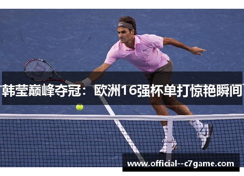 韩莹巅峰夺冠:欧洲16强杯单打惊艳瞬间 韩莹巅峰夺冠:欧洲16强杯单打惊艳瞬间