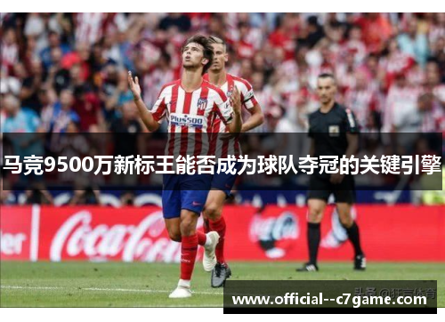 马竞9500万新标王能否成为球队夺冠的关键引擎