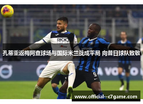 孔蒂重返梅阿查球场与国际米兰战成平局 向昔日球队致敬