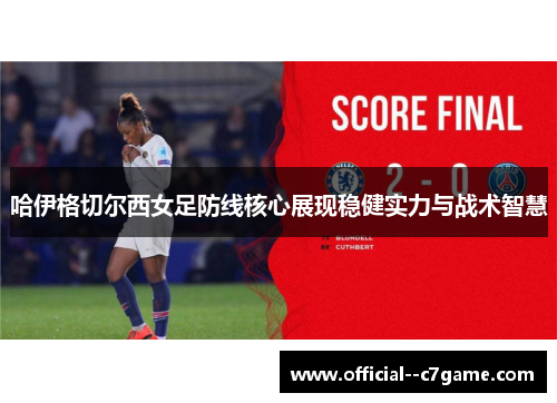 哈伊格切尔西女足防线核心展现稳健实力与战术智慧