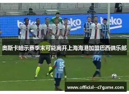 奥斯卡暗示赛季末可能离开上海海港加盟巴西俱乐部